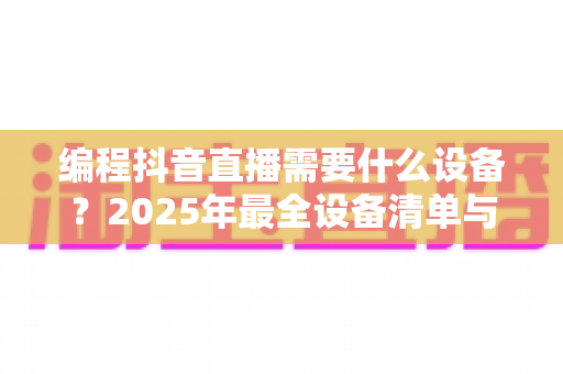 编程抖音直播需要什么设备?2025年最全设备清单与配置方案详解 编程抖音直播需要什么设备?2025年最全设备清单与配置方案详解