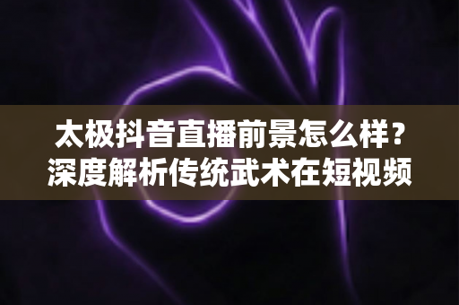 太极抖音直播前景怎么样?深度解析传统武术在短视频时代的机遇与变现之路 太极抖音直播前景怎么样?深度解析传统武术在短视频时代的机遇与变现之路