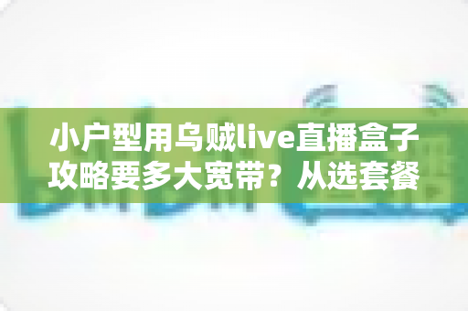 小户型用乌贼live直播盒子攻略要多大宽带?从选套餐到优化网络的全指南 小户型用乌贼live直播盒子攻略要多大宽带?从选套餐到优化网络的全指南