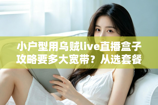小户型用乌贼live直播盒子攻略要多大宽带？从选套餐到优化网络的全指南