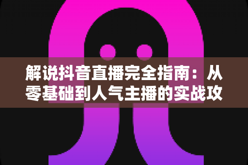 解说抖音直播完全指南:从零基础到人气主播的实战攻略 解说抖音直播完全指南:从零基础到人气主播的实战攻略