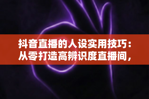 抖音直播的人设实用技巧:从零打造高辨识度直播间,让粉丝一眼记住你 抖音直播的人设实用技巧:从零打造高辨识度直播间,让粉丝一眼记住你