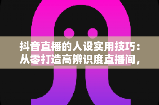 抖音直播的人设实用技巧:从零打造高辨识度直播间,让粉丝一眼记住你 抖音直播的人设实用技巧:从零打造高辨识度直播间,让粉丝一眼记住你