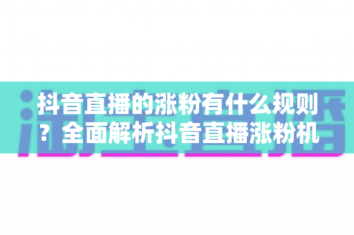 抖音直播的涨粉有什么规则?全面解析抖音直播涨粉机制与实战运营指南 抖音直播的涨粉有什么规则?全面解析抖音直播涨粉机制与实战运营指南