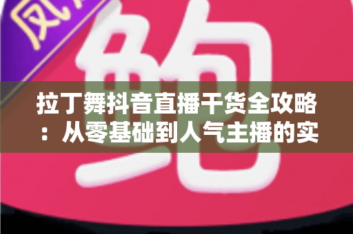 拉丁舞抖音直播干货全攻略:从零基础到人气主播的实战进阶指南 拉丁舞抖音直播干货全攻略:从零基础到人气主播的实战进阶指南