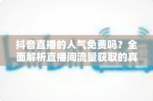 抖音直播的人气免费吗?全面解析直播间流量获取的真相与免费涨人气实用技巧 抖音直播的人气免费吗?全面解析直播间流量获取的真相与免费涨人气实用技巧