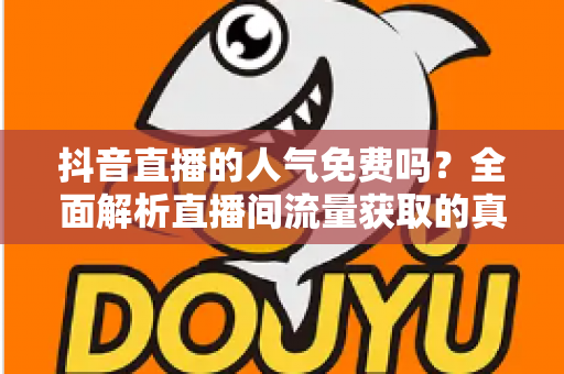 抖音直播的人气免费吗?全面解析直播间流量获取的真相与免费涨人气实用技巧 抖音直播的人气免费吗?全面解析直播间流量获取的真相与免费涨人气实用技巧
