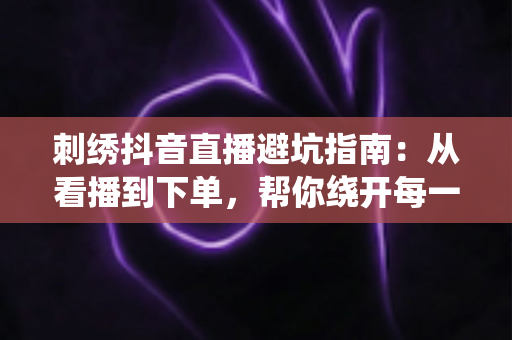 刺绣抖音直播避坑指南:从看播到下单,帮你绕开每一个陷阱 刺绣抖音直播避坑指南:从看播到下单,帮你绕开每一个陷阱