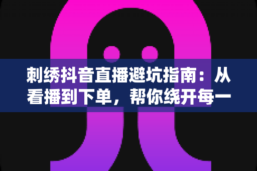 刺绣抖音直播避坑指南:从看播到下单,帮你绕开每一个陷阱 刺绣抖音直播避坑指南:从看播到下单,帮你绕开每一个陷阱