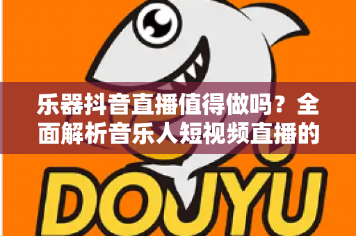 乐器抖音直播值得做吗？全面解析音乐人短视频直播的机遇、挑战与变现之道