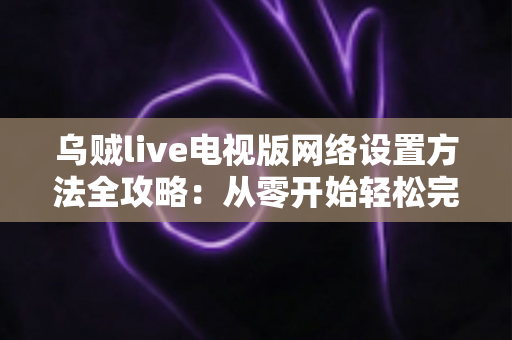 乌贼live电视版网络设置方法全攻略：从零开始轻松完成电视直播网络配置的实用指南