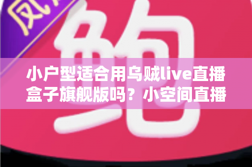 小户型适合用乌贼live直播盒子旗舰版吗?小空间直播设备选购与布置全攻略 小户型适合用乌贼live直播盒子旗舰版吗?小空间直播设备选购与布置全攻略