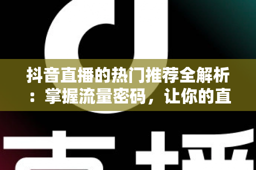抖音直播的热门推荐全解析：掌握流量密码，让你的直播间人气飙升的实战指南