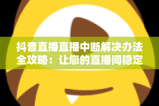 抖音直播直播中断解决办法全攻略：让您的直播间稳定不掉线的实用指南