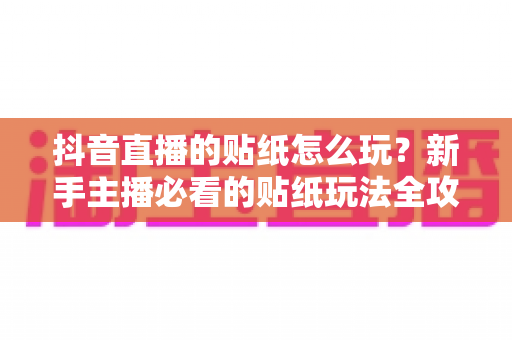 抖音直播的贴纸怎么玩?新手主播必看的贴纸玩法全攻略 抖音直播的贴纸怎么玩?新手主播必看的贴纸玩法全攻略