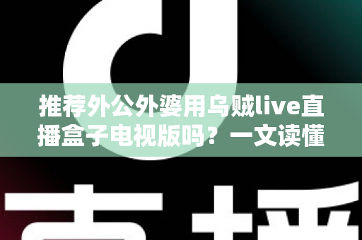 推荐外公外婆用乌贼live直播盒子电视版吗？一文读懂老人看电视的最优解