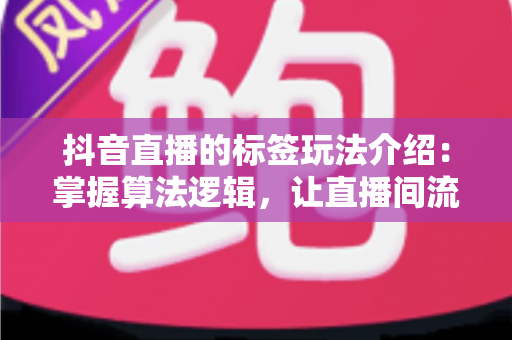 抖音直播的标签玩法介绍：掌握算法逻辑，让直播间流量精准倍增
