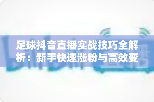 足球抖音直播实战技巧全解析:新手快速涨粉与高效变现的完整指南 足球抖音直播实战技巧全解析:新手快速涨粉与高效变现的完整指南