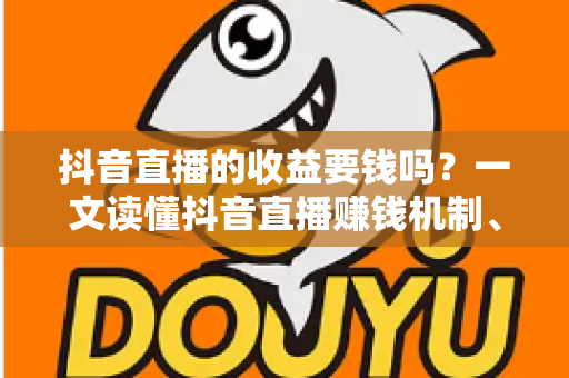 抖音直播的收益要钱吗？一文读懂抖音直播赚钱机制、分成比例与提现费用全解析