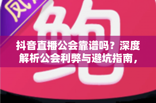 抖音直播公会靠谱吗？深度解析公会利弊与避坑指南，新手主播必看