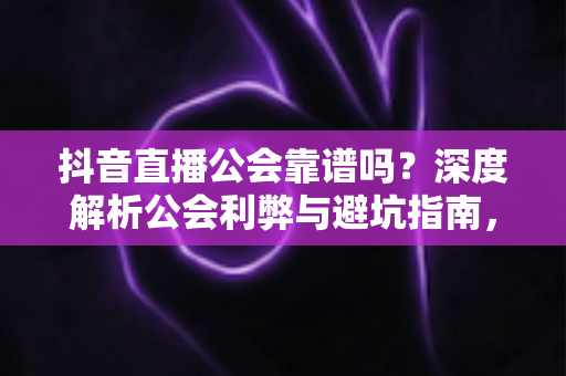 抖音直播公会靠谱吗？深度解析公会利弊与避坑指南，新手主播必看