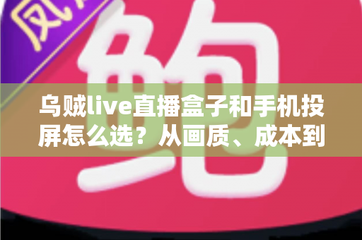 乌贼live直播盒子和手机投屏怎么选？从画质、成本到使用场景的全方位选购指南