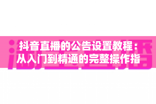 抖音直播的公告设置教程：从入门到精通的完整操作指南与运营技巧