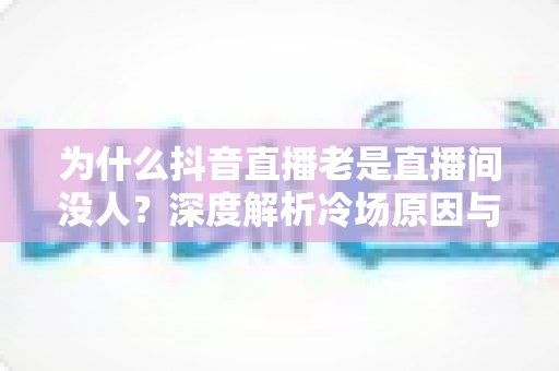 为什么抖音直播老是直播间没人?深度解析冷场原因与破局实操指南 为什么抖音直播老是直播间没人?深度解析冷场原因与破局实操指南