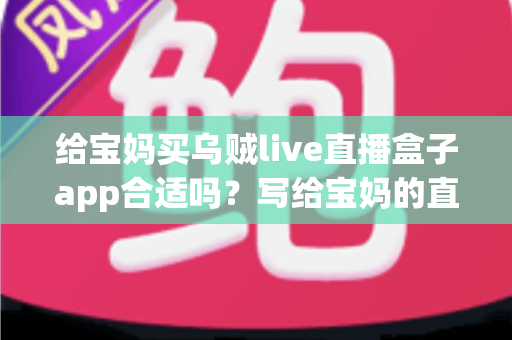 给宝妈买乌贼live直播盒子app合适吗？写给宝妈的直播盒子app选购利弊分析与避坑指南