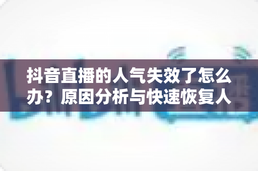 抖音直播的人气失效了怎么办?原因分析与快速恢复人气的实操指南 抖音直播的人气失效了怎么办?原因分析与快速恢复人气的实操指南