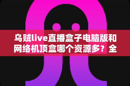 乌贼live直播盒子电脑版和网络机顶盒哪个资源多?全方位深度对比与选购指南 乌贼live直播盒子电脑版和网络机顶盒哪个资源多?全方位深度对比与选购指南