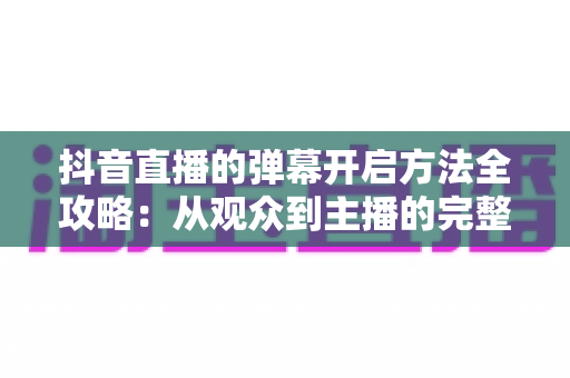 抖音直播的弹幕开启方法全攻略：从观众到主播的完整设置指南