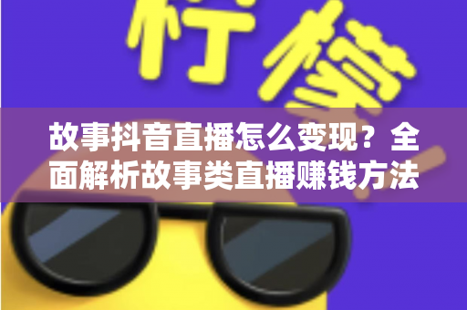 故事抖音直播怎么变现?全面解析故事类直播赚钱方法与实战运营技巧 故事抖音直播怎么变现?全面解析故事类直播赚钱方法与实战运营技巧