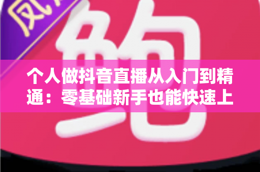 个人做抖音直播从入门到精通：零基础新手也能快速上手的实战指南
