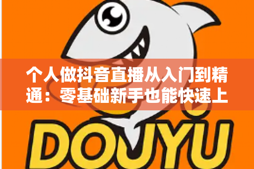 个人做抖音直播从入门到精通：零基础新手也能快速上手的实战指南