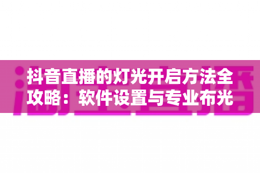 抖音直播的灯光开启方法全攻略:软件设置与专业布光双管齐下,让直播间画质脱胎换骨 抖音直播的灯光开启方法全攻略:软件设置与专业布光双管齐下,让直播间画质脱胎换骨