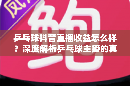 乒乓球抖音直播收益怎么样?深度解析乒乓球主播的真实收入与变现之道 乒乓球抖音直播收益怎么样?深度解析乒乓球主播的真实收入与变现之道