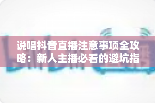 说唱抖音直播注意事项全攻略：新人主播必看的避坑指南与涨粉变现秘诀