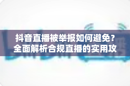 抖音直播被举报如何避免？全面解析合规直播的实用攻略与避坑指南