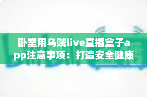 卧室用乌贼live直播盒子app注意事项:打造安全健康又舒适的私人观影空间全指南 卧室用乌贼live直播盒子app注意事项:打造安全健康又舒适的私人观影空间全指南
