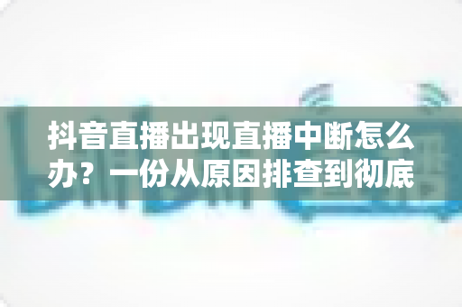 抖音直播出现直播中断怎么办?一份从原因排查到彻底解决的全攻略 抖音直播出现直播中断怎么办?一份从原因排查到彻底解决的全攻略