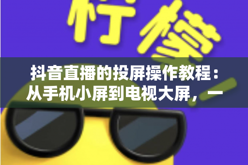 抖音直播的投屏操作教程:从手机小屏到电视大屏,一篇讲透全部细节与避坑指南 抖音直播的投屏操作教程:从手机小屏到电视大屏,一篇讲透全部细节与避坑指南