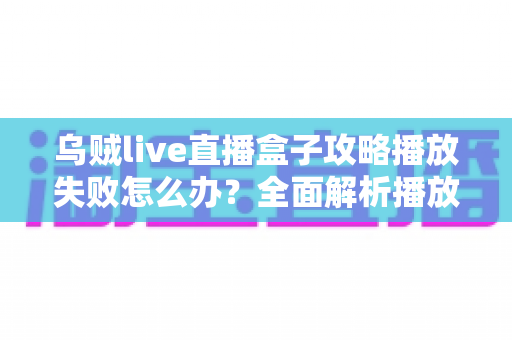 乌贼live直播盒子攻略播放失败怎么办？全面解析播放故障原因与高效解决方法指南