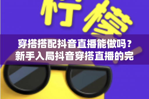 穿搭搭配抖音直播能做吗？新手入局抖音穿搭直播的完整攻略与变现指南