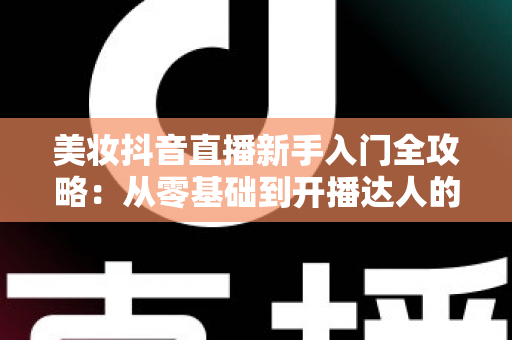 美妆抖音直播新手入门全攻略:从零基础到开播达人的实战指南 美妆抖音直播新手入门全攻略:从零基础到开播达人的实战指南