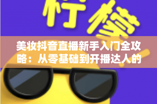 美妆抖音直播新手入门全攻略:从零基础到开播达人的实战指南 美妆抖音直播新手入门全攻略:从零基础到开播达人的实战指南