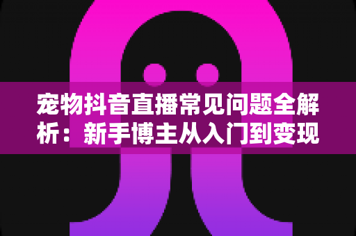 宠物抖音直播常见问题全解析:新手博主从入门到变现的实用指南 宠物抖音直播常见问题全解析:新手博主从入门到变现的实用指南
