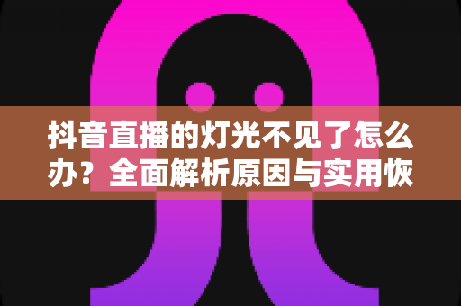 抖音直播的灯光不见了怎么办?全面解析原因与实用恢复方法,助你快速找回直播间灯光功能 抖音直播的灯光不见了怎么办?全面解析原因与实用恢复方法,助你快速找回直播间灯光功能