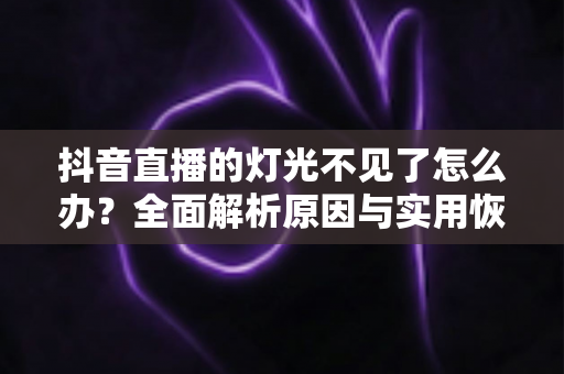 抖音直播的灯光不见了怎么办?全面解析原因与实用恢复方法,助你快速找回直播间灯光功能 抖音直播的灯光不见了怎么办?全面解析原因与实用恢复方法,助你快速找回直播间灯光功能