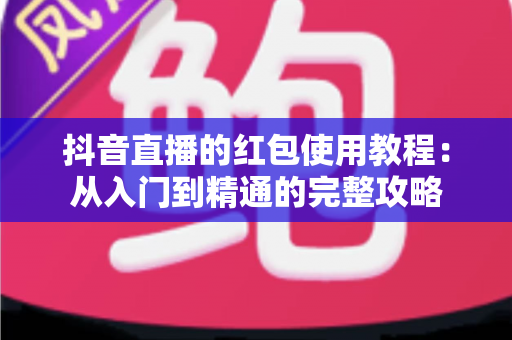 抖音直播的红包使用教程：从入门到精通的完整攻略